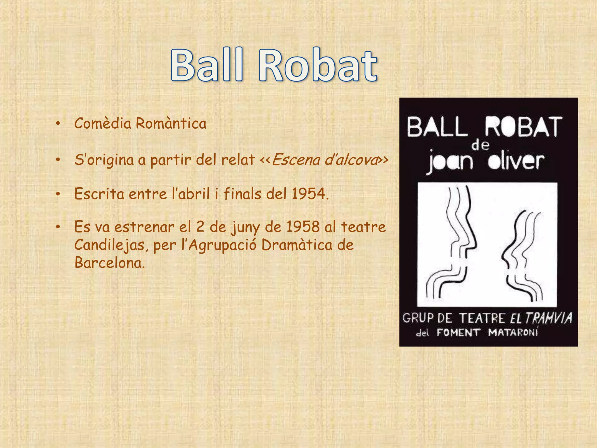 • Comèdia Romàntica

• S‟origina a partir del relat <<Escena d‟alcova>>

• Escrita entre l‟abril i finals del 1954.

• Es va estrenar el 2 de juny de 1958 al teatre
  Candilejas, per l‟Agrupació Dramàtica de
  Barcelona.
 