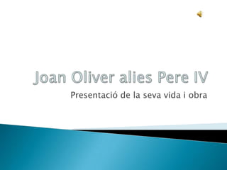 Joan Oliver alies Pere IV Presentació de la seva vida i obra 