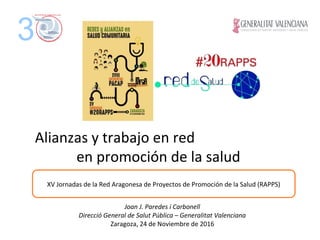 Alianzas y trabajo en red
en promoción de la salud
3
Joan J. Paredes i Carbonell
Direcció General de Salut Pública – Generalitat Valenciana
Zaragoza, 24 de Noviembre de 2016
XV Jornadas de la Red Aragonesa de Proyectos de Promoción de la Salud (RAPPS)
 