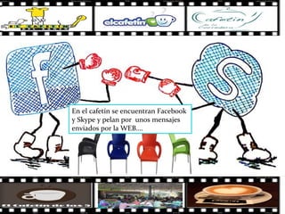 En el cafetín se encuentran Facebook
y Skype y pelan por unos mensajes
enviados por la WEB….
 