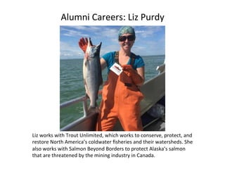 Alumni	Careers:	Liz	Purdy	
Liz	works	with	Trout	Unlimited,	which	works	to	conserve,	protect,	and	
restore	North	America’s	...