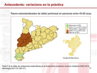 11
Antecedents: variacions en la pràctica
Raons estandarditzades de diàlisi peritoneal en persones entre 45-65 anys
Tebé C et al. Atlas de variaciones sistemáticas en el tratamiento sustitutivo renal en Cataluña 2002-2012
Nefrología 2017;37:164-171.
 