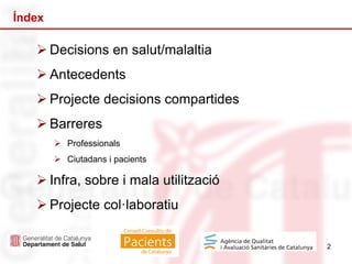 2
Índex
 Decisions en salut/malaltia
 Antecedents
 Projecte decisions compartides
 Barreres
 Professionals
 Ciutadans i pacients
 Infra, sobre i mala utilització
 Projecte col·laboratiu
 