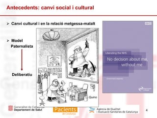 4
Antecedents: canvi social i cultural
 Canvi cultural i en la relació metgessa-malalt
 Model
Paternalista
Deliberatiu
Quino
 