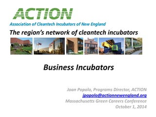 The region’s network of cleantech incubators
Joan Popolo, Programs Director, ACTION
jpopolo@actionnewengland.org
Massachusetts Green Careers Conference
October 1, 2014
Business Incubators
 