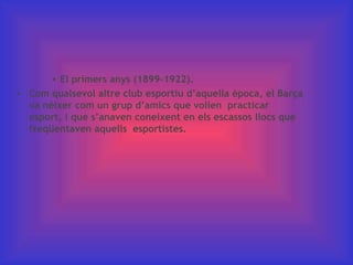   El primers anys (1899-1922). Com qualsevol altre club esportiu d’aquella època, el ç va néixer com un grup d’amics que volien  practicar esport, i que s’anaven coneixent en els escassos llocs que freqüentaven aquells esportistes. 