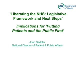 ‘Liberating the NHS: Legislative
  Framework and Next Steps’

   Implications for ‘Putting
 Patients and the Public First’

                Joan Saddler
 National Director of Patient & Public Affairs
 