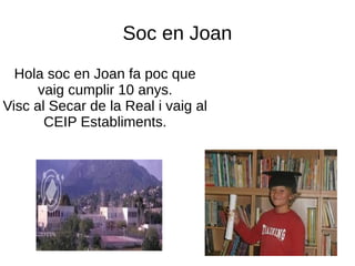 Soc en Joan
Hola soc en Joan fa poc que
vaig cumplir 10 anys.
Visc al Secar de la Real i vaig al
CEIP Establiments.
 