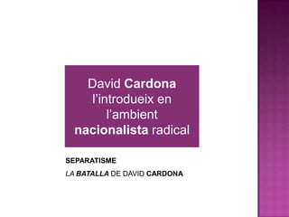 David Cardona
l’introdueix en
l’ambient
nacionalista radical
SEPARATISME
LA BATALLA DE DAVID CARDONA
 