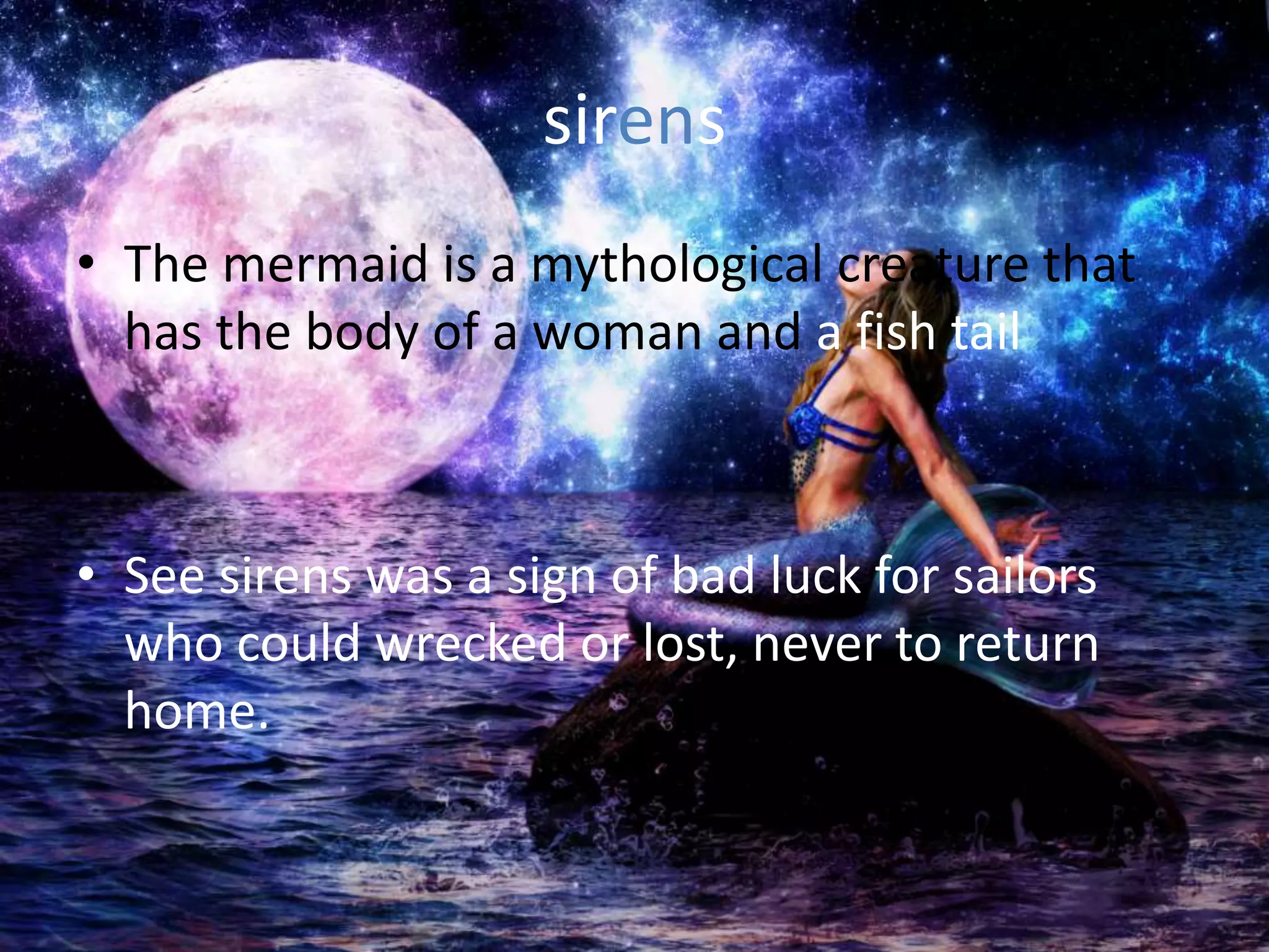 sirens
• The mermaid is a mythological creature that
has the body of a woman and a fish tail
• See sirens was a sign of bad luck for sailors
who could wrecked or lost, never to return
home.
 