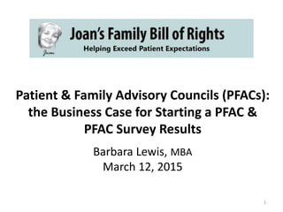 Patient & Family Advisory Councils (PFACs):
the Business Case for Starting a PFAC &
PFAC Survey Results
Barbara Lewis, MBA
March 12, 2015
1
 