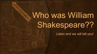 Who was William
Shakespeare??
Listen and we will tell you!
 