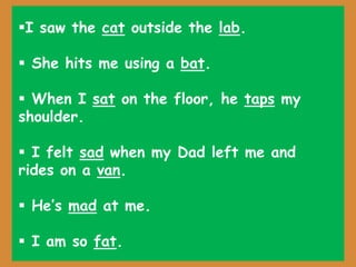 I saw the cat outside the lab.
 She hits me using a bat.
 When I sat on the floor, he taps my
shoulder.
 I felt sad when my Dad left me and
rides on a van.
 He’s mad at me.
 I am so fat.
 