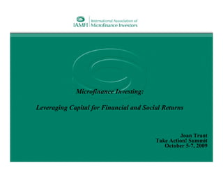 Microfinance Investing:

Leveraging Capital for Financial and Social Returns



                                                  Joan Trant
                                         Take Action! Summit
                                            October 5-7, 2009
 