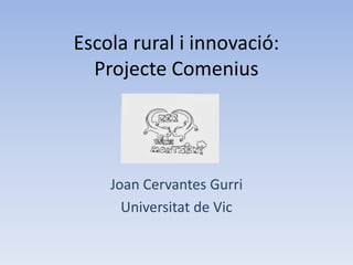 Escola rural i innovació:
Projecte Comenius
Joan Cervantes Gurri
Universitat de Vic
 