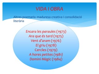  Altres poemaris: maduresa creativa i consolidació
literària
VIDA I OBRA
Encara les paraules (1973)
Ara que és tard (1975)
Vent d’aram (1976)
El griu (1978)
Cercles (1979)
A hores petites (1981)
Domini Màgic (1984)
 