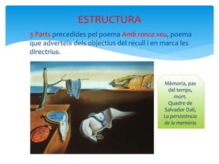  3 Parts precedides pel poema Amb ronca veu, poema
que adverteix dels objectius del recull i en marca les
directrius.
ESTRUCTURA
Mèmoria, pas
del temps,
mort.
Quadre de
Salvador Dalí,
La persistència
de la memòria
 