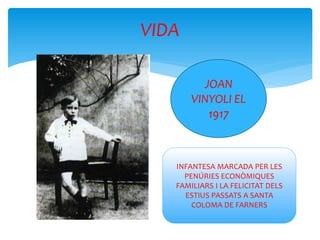 VIDA
JOAN
VINYOLI EL
1917
INFANTESA MARCADA PER LES
PENÚRIES ECONÒMIQUES
FAMILIARS I LA FELICITAT DELS
ESTIUS PASSATS A SANTA
COLOMA DE FARNERS
 
