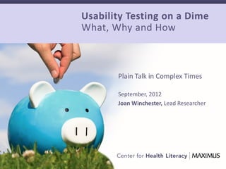 Usability Testing on a Dime
What, Why and How



       Plain Talk in Complex Times

       September, 2012
       Joan Winchester, Lead Researcher




                                          1
 