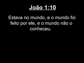 João 1:10
Estava no mundo, e o mundo foi
 feito por ele, e o mundo não o
            conheceu.
 