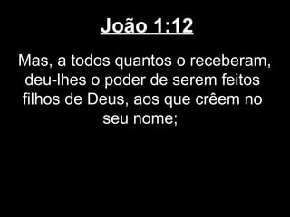 João 1:12
Mas, a todos quantos o receberam,
 deu-lhes o poder de serem feitos
filhos de Deus, aos que crêem no
            seu nome;
 