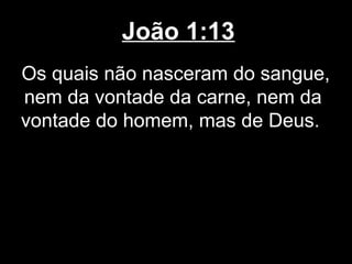 João 1:13
Os quais não nasceram do sangue,
nem da vontade da carne, nem da
vontade do homem, mas de Deus.
 