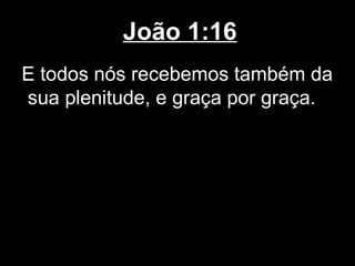 João 1:16
E todos nós recebemos também da
sua plenitude, e graça por graça.
 