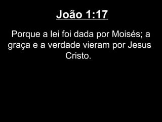 João 1:17
 Porque a lei foi dada por Moisés; a
graça e a verdade vieram por Jesus
               Cristo.
 