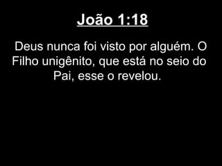 João 1:18
Deus nunca foi visto por alguém. O
Filho unigênito, que está no seio do
        Pai, esse o revelou.
 