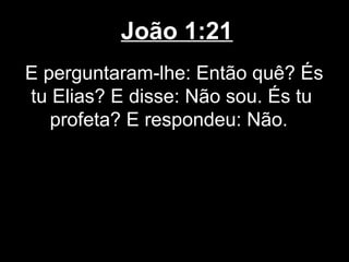 João 1:21
E perguntaram-lhe: Então quê? És
tu Elias? E disse: Não sou. És tu
   profeta? E respondeu: Não.
 