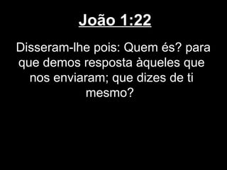 João 1:22
Disseram-lhe pois: Quem és? para
que demos resposta àqueles que
  nos enviaram; que dizes de ti
            mesmo?
 