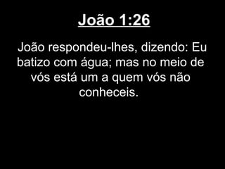 João 1:26
João respondeu-lhes, dizendo: Eu
batizo com água; mas no meio de
  vós está um a quem vós não
           conheceis.
 