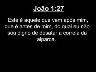 João 1:27
 Este é aquele que vem após mim,
que é antes de mim, do qual eu não
 sou digno de desatar a correia da
             alparca.
 