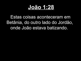 João 1:28
 Estas coisas aconteceram em
Betânia, do outro lado do Jordão,
 onde João estava batizando.
 