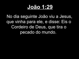 João 1:29
No dia seguinte João viu a Jesus,
que vinha para ele, e disse: Eis o
  Cordeiro de Deus, que tira o
       pecado do mundo.
 