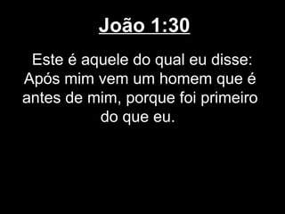João 1:30
 Este é aquele do qual eu disse:
Após mim vem um homem que é
antes de mim, porque foi primeiro
          do que eu.
 