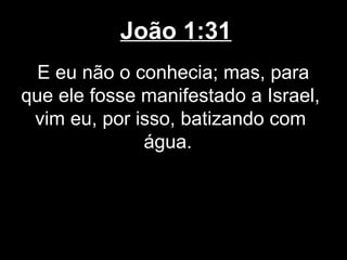 João 1:31
  E eu não o conhecia; mas, para
que ele fosse manifestado a Israel,
 vim eu, por isso, batizando com
              água.
 