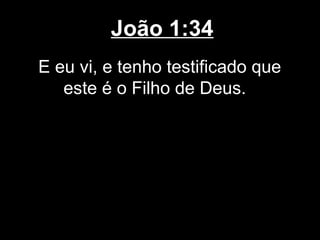João 1:34
E eu vi, e tenho testificado que
   este é o Filho de Deus.
 