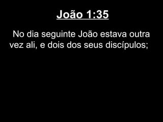 João 1:35
 No dia seguinte João estava outra
vez ali, e dois dos seus discípulos;
 
