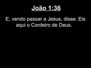 João 1:36
E, vendo passar a Jesus, disse: Eis
     aqui o Cordeiro de Deus.
 