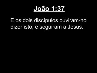 João 1:37
E os dois discípulos ouviram-no
dizer isto, e seguiram a Jesus.
 
