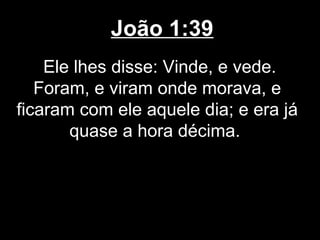 João 1:39
    Ele lhes disse: Vinde, e vede.
   Foram, e viram onde morava, e
ficaram com ele aquele dia; e era já
       quase a hora décima.
 