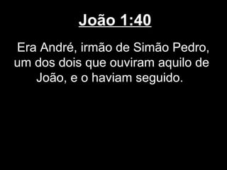 João 1:40
Era André, irmão de Simão Pedro,
um dos dois que ouviram aquilo de
   João, e o haviam seguido.
 
