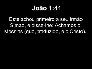 João 1:41
 Este achou primeiro a seu irmão
  Simão, e disse-lhe: Achamos o
Messias (que, traduzido, é o Cristo).
 