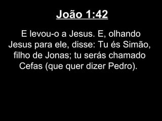 João 1:42
    E levou-o a Jesus. E, olhando
Jesus para ele, disse: Tu és Simão,
 filho de Jonas; tu serás chamado
    Cefas (que quer dizer Pedro).
 