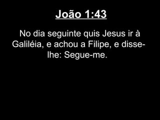João 1:43
 No dia seguinte quis Jesus ir à
Galiléia, e achou a Filipe, e disse-
          lhe: Segue-me.
 