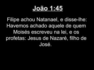 João 1:45
Filipe achou Natanael, e disse-lhe:
Havemos achado aquele de quem
    Moisés escreveu na lei, e os
profetas: Jesus de Nazaré, filho de
              José.
 
