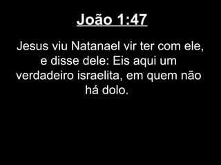 João 1:47
Jesus viu Natanael vir ter com ele,
    e disse dele: Eis aqui um
verdadeiro israelita, em quem não
             há dolo.
 