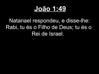 João 1:49
 Natanael respondeu, e disse-lhe:
Rabi, tu és o Filho de Deus; tu és o
           Rei de Israel.
 