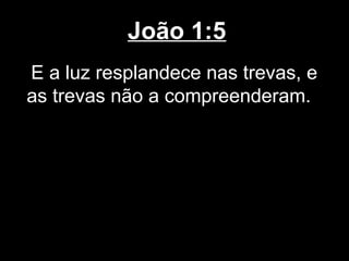 João 1:5
E a luz resplandece nas trevas, e
as trevas não a compreenderam.
 
